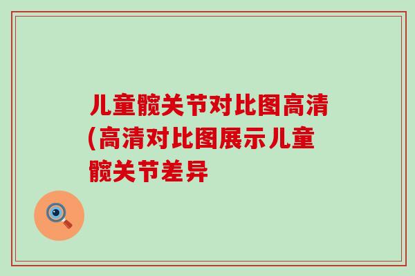 儿童髋关节对比图高清(高清对比图展示儿童髋关节差异-第1张图片-氨糖科普网 儿童髋关节对比图高清(高清对比图展示儿童髋关节差异-第1张图片-氨糖科普网