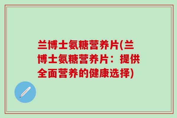 兰博士氨糖营养片(兰博士氨糖营养片:提供全面营养的健康选择)-第1张图片-氨糖科普网 兰博士氨糖营养片(兰博士氨糖营养片:提供全面营养的健康选择)-第1张图片-氨糖科普网