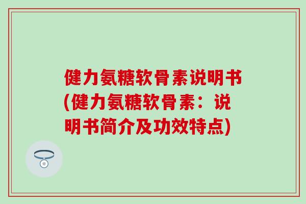 健力氨糖软骨素说明书(健力氨糖软骨素：说明书简介及功效特点)-第1张图片-氨糖科普网