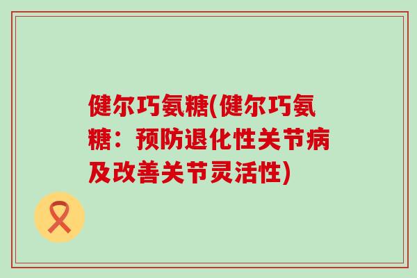 健尔巧氨糖(健尔巧氨糖:预防退化性关节病及改善关节灵活性)-第1张图片-氨糖科普网 健尔巧氨糖(健尔巧氨糖:预防退化性关节病及改善关节灵活性)-第1张图片-氨糖科普网