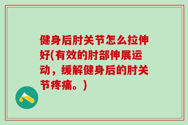 健身后肘关节怎么拉伸好(有效的肘部伸展运动，缓解健身后的肘关节疼痛。)-第1张图片-氨糖科普网