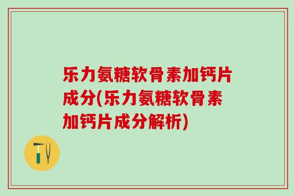 乐力氨糖软骨素加钙片成分(乐力氨糖软骨素加钙片成分解析)-第1张图片-氨糖科普网
