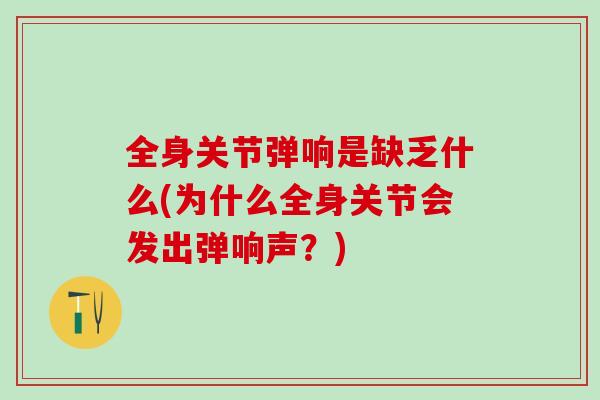 全身关节弹响是缺乏什么(为什么全身关节会发出弹响声?)-第1张图片-氨糖科普网 全身关节弹响是缺乏什么(为什么全身关节会发出弹响声?)-第1张图片-氨糖科普网