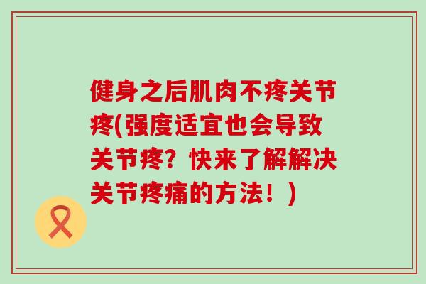 健身之后肌肉不疼关节疼(强度适宜也会导致关节疼？快来了解解决关节疼痛的方法！)-第1张图片-氨糖科普网