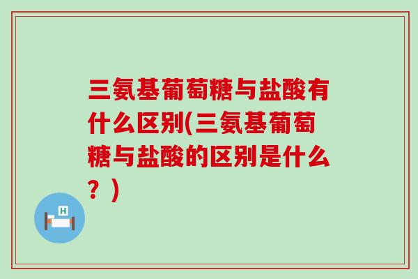 三氨基葡萄糖与盐酸有什么区别(三氨基葡萄糖与盐酸的区别是什么？)-第1张图片-氨糖科普网