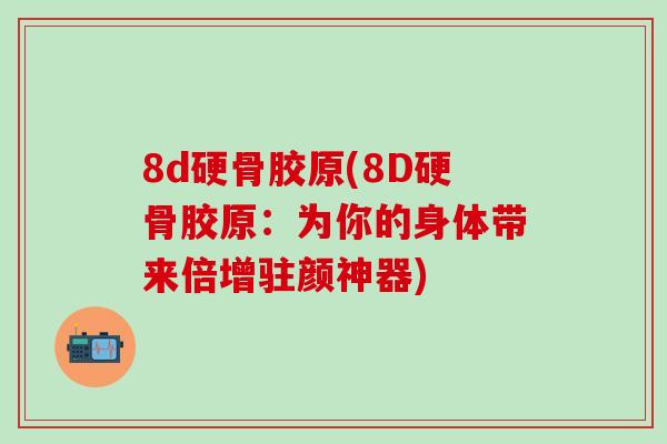 8d硬骨胶原(8D硬骨胶原：为你的身体带来倍增驻颜神器)-第1张图片-氨糖科普网