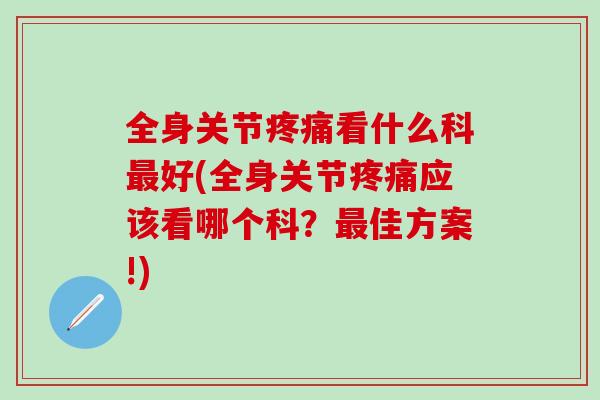 全身关节疼痛看什么科最好(全身关节疼痛应该看哪个科?最佳方案!)-第1张图片-氨糖科普网 全身关节疼痛看什么科最好(全身关节疼痛应该看哪个科?最佳方案!)-第1张图片-氨糖科普网