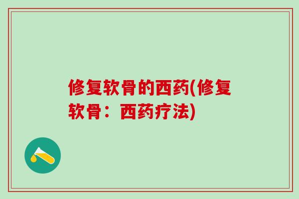 修复软骨的西药(修复软骨:西药疗法)-第1张图片-氨糖科普网 修复软骨的西药(修复软骨:西药疗法)-第1张图片-氨糖科普网