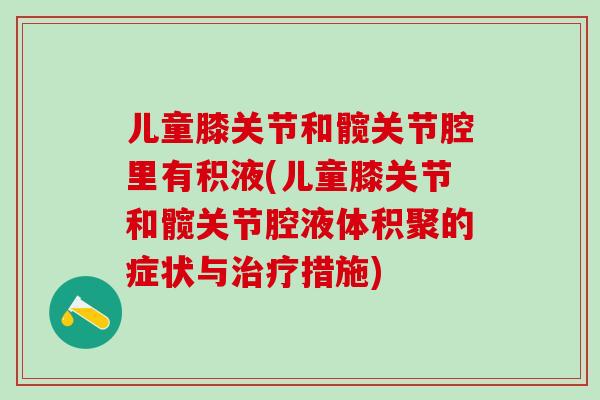 儿童膝关节和髋关节腔里有积液(儿童膝关节和髋关节腔液体积聚的症状与治疗措施)-第1张图片-氨糖科普网 儿童膝关节和髋关节腔里有积液(儿童膝关节和髋关节腔液体积聚的症状与治疗措施)-第1张图片-氨糖科普网