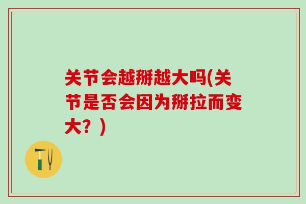 关节会越掰越大吗(关节是否会因为掰拉而变大?)-第1张图片-氨糖科普网 关节会越掰越大吗(关节是否会因为掰拉而变大?)-第1张图片-氨糖科普网