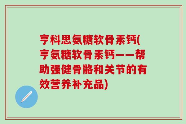 亨科思氨糖软骨素钙(亨氨糖软骨素钙——帮助强健骨骼和关节的有效营养补充品)-第1张图片-氨糖科普网