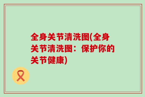 全身关节清洗图(全身关节清洗图：保护你的关节健康)-第1张图片-氨糖科普网