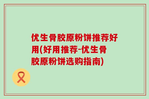 优生骨胶原粉饼推荐好用(好用推荐-优生骨胶原粉饼选购指南)-第1张图片-氨糖科普网 优生骨胶原粉饼推荐好用(好用推荐-优生骨胶原粉饼选购指南)-第1张图片-氨糖科普网