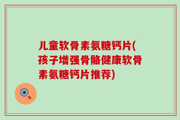 儿童软骨素氨糖钙片(孩子增强骨骼健康软骨素氨糖钙片推荐)-第1张图片-氨糖科普网 儿童软骨素氨糖钙片(孩子增强骨骼健康软骨素氨糖钙片推荐)-第1张图片-氨糖科普网