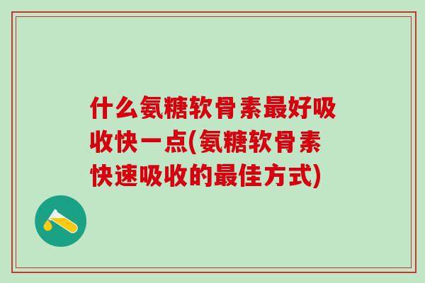 什么氨糖软骨素最好吸收快一点(氨糖软骨素快速吸收的最佳方式)-第1张图片-氨糖科普网 什么氨糖软骨素最好吸收快一点(氨糖软骨素快速吸收的最佳方式)-第1张图片-氨糖科普网