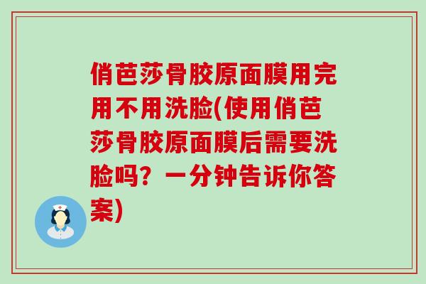 俏芭莎骨胶原面膜用完用不用洗脸(使用俏芭莎骨胶原面膜后需要洗脸吗?一分钟告诉你答案)-第1张图片-氨糖科普网 俏芭莎骨胶原面膜用完用不用洗脸(使用俏芭莎骨胶原面膜后需要洗脸吗?一分钟告诉你答案)-第1张图片-氨糖科普网