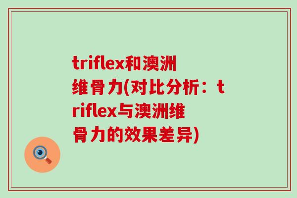 triflex和澳洲维骨力(对比分析:triflex与澳洲维骨力的效果差异)-第1张图片-氨糖科普网 triflex和澳洲维骨力(对比分析:triflex与澳洲维骨力的效果差异)-第1张图片-氨糖科普网