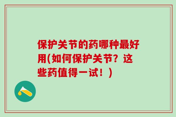 保护关节的药哪种最好用(如何保护关节？这些药值得一试！)-第1张图片-氨糖科普网