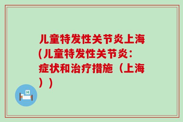 儿童特发性关节炎上海(儿童特发性关节炎：症状和治疗措施（上海）)-第1张图片-氨糖科普网