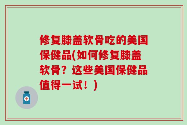 修复膝盖软骨吃的美国保健品(如何修复膝盖软骨?这些美国保健品值得一试!)-第1张图片-氨糖科普网 修复膝盖软骨吃的美国保健品(如何修复膝盖软骨?这些美国保健品值得一试!)-第1张图片-氨糖科普网