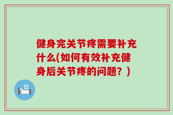 健身完关节疼需要补充什么(如何有效补充健身后关节疼的问题?)-第1张图片-氨糖科普网 健身完关节疼需要补充什么(如何有效补充健身后关节疼的问题?)-第1张图片-氨糖科普网