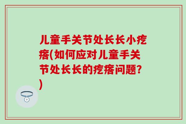 儿童手关节处长长小疙瘩(如何应对儿童手关节处长长的疙瘩问题？)-第1张图片-氨糖科普网