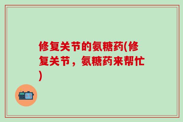 修复关节的氨糖药(修复关节,氨糖药来帮忙)-第1张图片-氨糖科普网 修复关节的氨糖药(修复关节,氨糖药来帮忙)-第1张图片-氨糖科普网