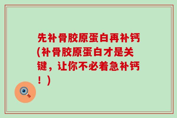 先补骨胶原蛋白再补钙(补骨胶原蛋白才是关键,让你不必着急补钙!)-第1张图片-氨糖科普网 先补骨胶原蛋白再补钙(补骨胶原蛋白才是关键,让你不必着急补钙!)-第1张图片-氨糖科普网