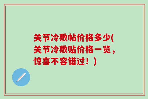 关节冷敷帖价格多少(关节冷敷贴价格一览,惊喜不容错过!)-第1张图片-氨糖科普网 关节冷敷帖价格多少(关节冷敷贴价格一览,惊喜不容错过!)-第1张图片-氨糖科普网