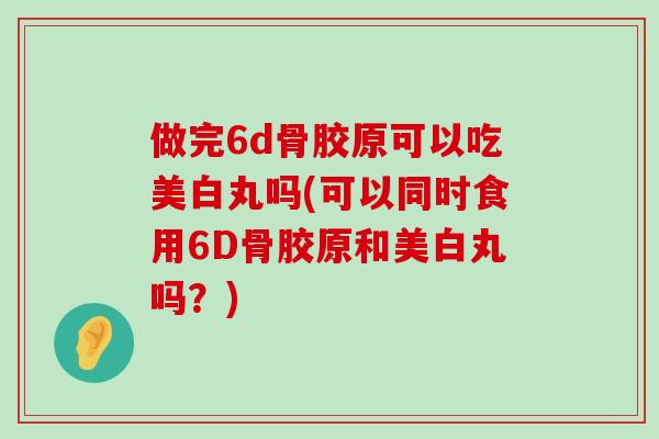 做完6d骨胶原可以吃美白丸吗(可以同时食用6D骨胶原和美白丸吗?)-第1张图片-氨糖科普网 做完6d骨胶原可以吃美白丸吗(可以同时食用6D骨胶原和美白丸吗?)-第1张图片-氨糖科普网