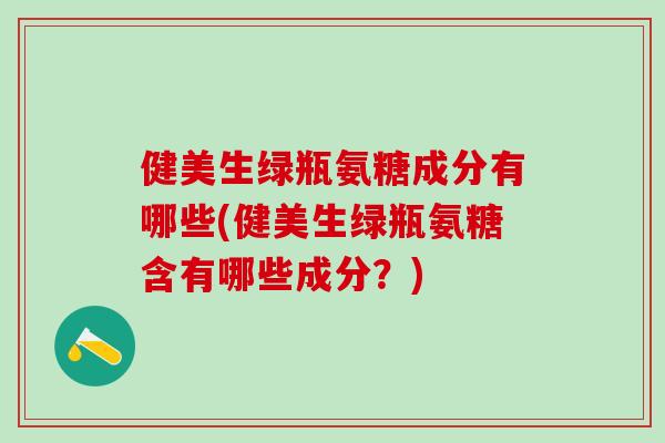 健美生绿瓶氨糖成分有哪些(健美生绿瓶氨糖含有哪些成分？)-第1张图片-氨糖科普网