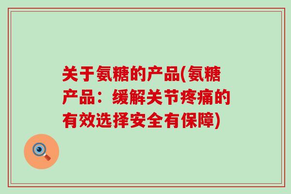 关于氨糖的产品(氨糖产品:缓解关节疼痛的有效选择安全有保障)-第1张图片-氨糖科普网 关于氨糖的产品(氨糖产品:缓解关节疼痛的有效选择安全有保障)-第1张图片-氨糖科普网