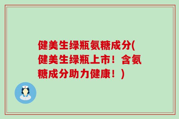 健美生绿瓶氨糖成分(健美生绿瓶上市!含氨糖成分助力健康!)-第1张图片-氨糖科普网 健美生绿瓶氨糖成分(健美生绿瓶上市!含氨糖成分助力健康!)-第1张图片-氨糖科普网