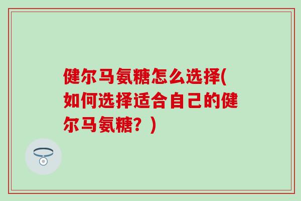 健尔马氨糖怎么选择(如何选择适合自己的健尔马氨糖?)-第1张图片-氨糖科普网 健尔马氨糖怎么选择(如何选择适合自己的健尔马氨糖?)-第1张图片-氨糖科普网