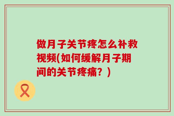 做月子关节疼怎么补救视频(如何缓解月子期间的关节疼痛?)-第1张图片-氨糖科普网 做月子关节疼怎么补救视频(如何缓解月子期间的关节疼痛?)-第1张图片-氨糖科普网
