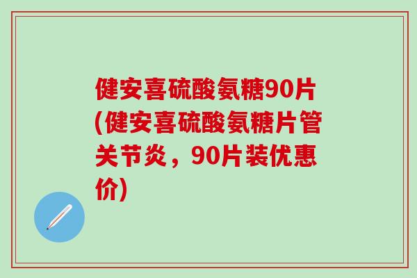 健安喜硫酸氨糖90片(健安喜硫酸氨糖片管关节炎，90片装优惠价)-第1张图片-氨糖科普网