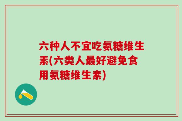 六种人不宜吃氨糖维生素(六类人最好避免食用氨糖维生素)-第1张图片-氨糖科普网 六种人不宜吃氨糖维生素(六类人最好避免食用氨糖维生素)-第1张图片-氨糖科普网