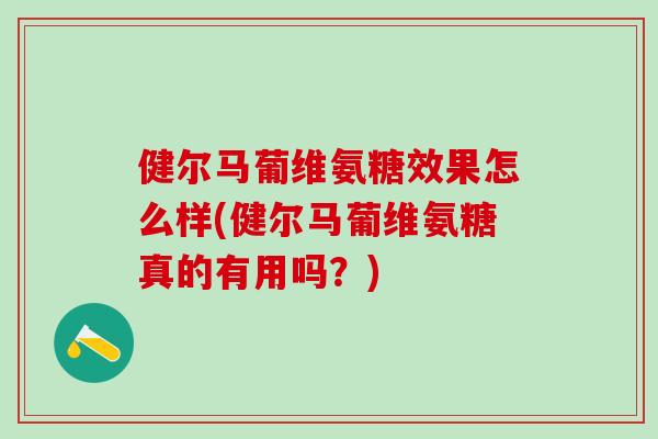 健尔马葡维氨糖效果怎么样(健尔马葡维氨糖真的有用吗?)-第1张图片-氨糖科普网 健尔马葡维氨糖效果怎么样(健尔马葡维氨糖真的有用吗?)-第1张图片-氨糖科普网
