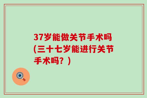 37岁能做关节手术吗(三十七岁能进行关节手术吗？)-第1张图片-氨糖科普网