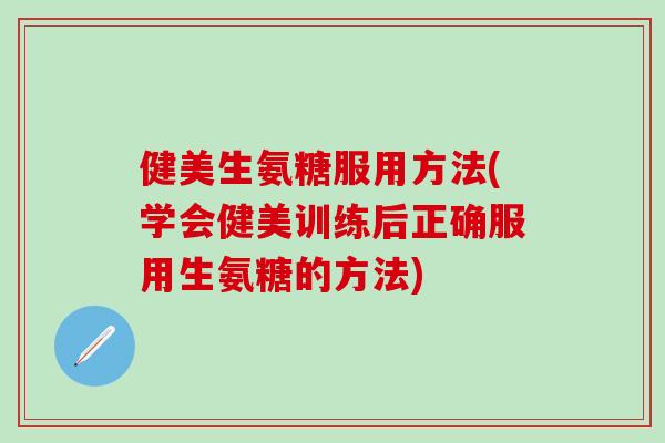 健美生氨糖服用方法(学会健美训练后正确服用生氨糖的方法)-第1张图片-氨糖科普网