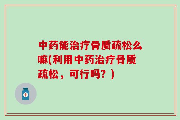 中药能治疗骨质疏松么嘛(利用中药治疗骨质疏松,可行吗?)-第1张图片-氨糖科普网 中药能治疗骨质疏松么嘛(利用中药治疗骨质疏松,可行吗?)-第1张图片-氨糖科普网