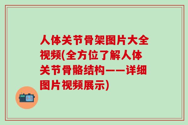 人体关节骨架图片大全视频(全方位了解人体关节骨骼结构——详细图片视频展示)-第1张图片-氨糖科普网
