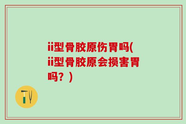 ii型骨胶原伤胃吗(ii型骨胶原会损害胃吗？)-第1张图片-氨糖科普网