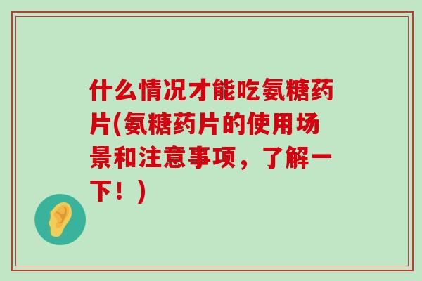 什么情况才能吃氨糖药片(氨糖药片的使用场景和注意事项，了解一下！)-第1张图片-氨糖科普网