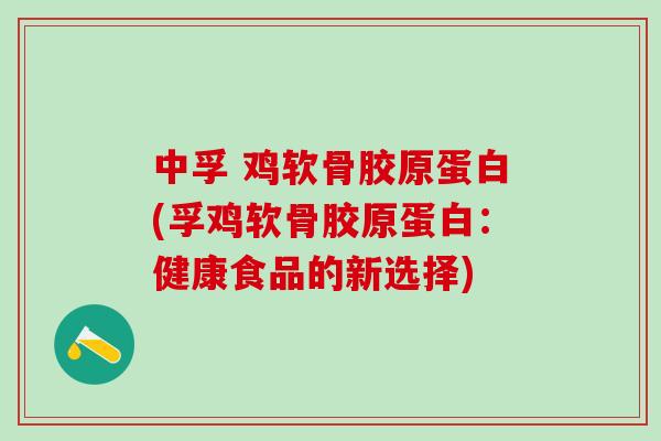 中孚 鸡软骨胶原蛋白(孚鸡软骨胶原蛋白：健康食品的新选择)-第1张图片-氨糖科普网