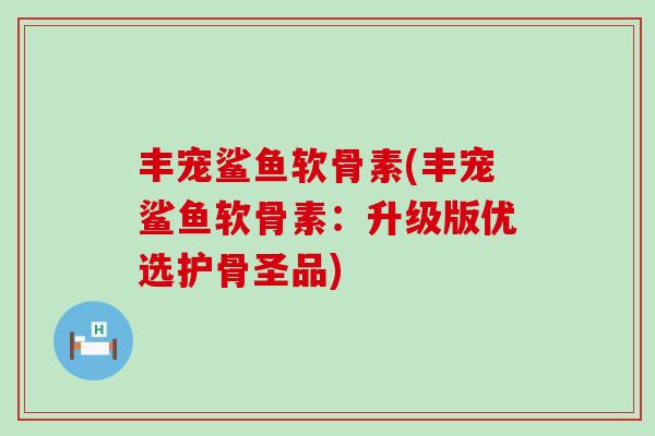 丰宠鲨鱼软骨素(丰宠鲨鱼软骨素:升级版优选护骨圣品)-第1张图片-氨糖科普网 丰宠鲨鱼软骨素(丰宠鲨鱼软骨素:升级版优选护骨圣品)-第1张图片-氨糖科普网
