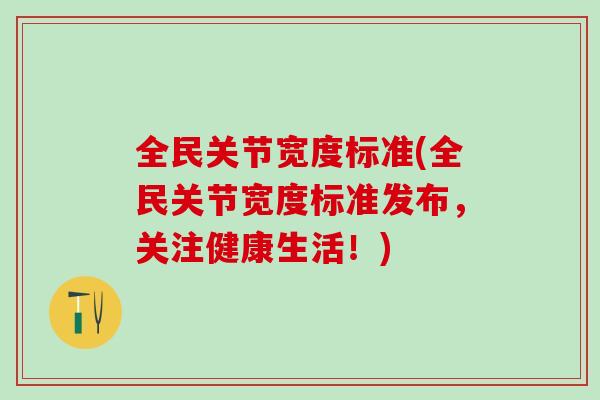 全民关节宽度标准(全民关节宽度标准发布,关注健康生活!)-第1张图片-氨糖科普网 全民关节宽度标准(全民关节宽度标准发布,关注健康生活!)-第1张图片-氨糖科普网