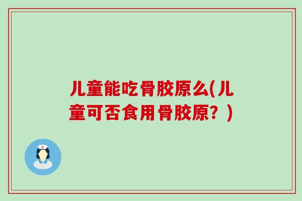 儿童能吃骨胶原么(儿童可否食用骨胶原？)-第1张图片-氨糖科普网