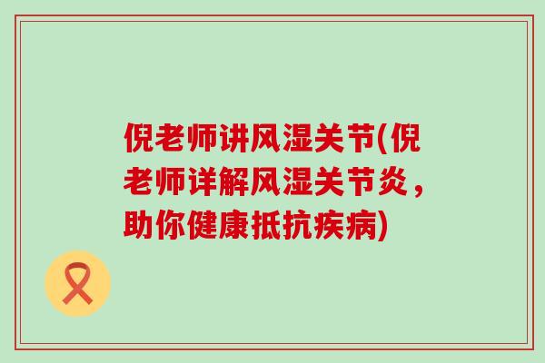 倪老师讲风湿关节(倪老师详解风湿关节炎,助你健康抵抗疾病)-第1张图片-氨糖科普网 倪老师讲风湿关节(倪老师详解风湿关节炎,助你健康抵抗疾病)-第1张图片-氨糖科普网