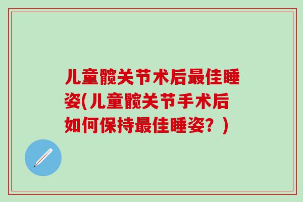 儿童髋关节术后最佳睡姿(儿童髋关节手术后如何保持最佳睡姿?)-第1张图片-氨糖科普网 儿童髋关节术后最佳睡姿(儿童髋关节手术后如何保持最佳睡姿?)-第1张图片-氨糖科普网